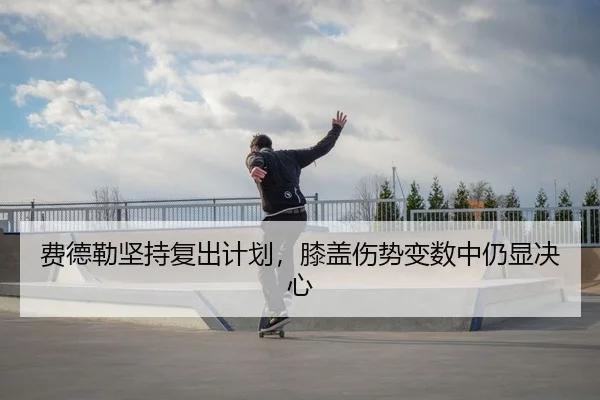 费德勒坚持复出计划，膝盖伤势变数中仍显决心