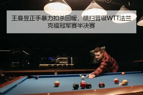 王曼昱正手暴力扣杀回暖，横扫晋级WTT法兰克福冠军赛半决赛